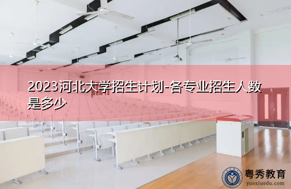2023河北大学招生计划-各专业招生人数是多少