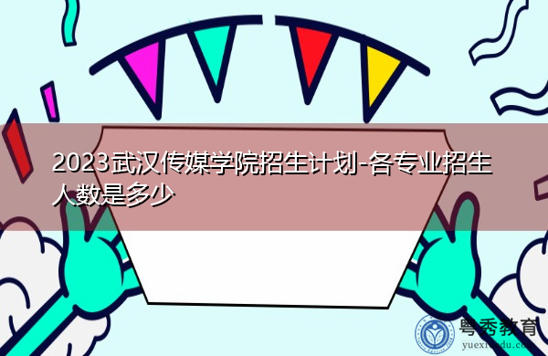 2023武汉传媒学院招生计划-各专业招生人数是多少