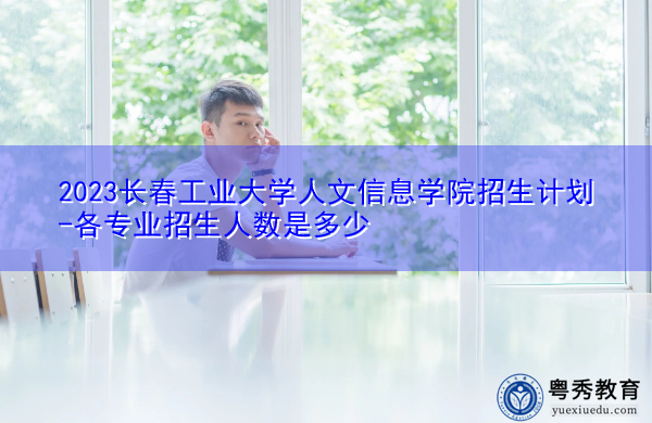 2023长春工业大学人文信息学院招生计划-各专业招生人数是多少 2023长春工业大学人文信息学院招生计划-各专业招生人数是多少