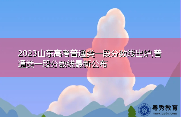 2023山东高考普通类一段分数线出炉,普通类一段分数线最新公布