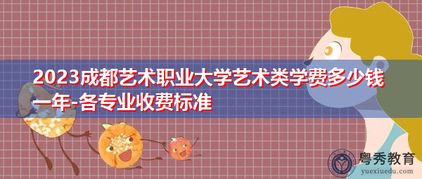 2023成都艺术职业大学艺术类学费多少钱一年-各专业收费标准 2023成都艺术职业大学艺术类学费多少钱一年-各专业收费标准
