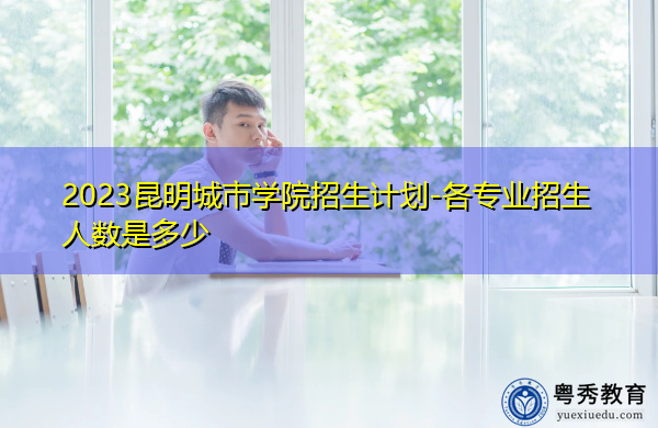 2023昆明城市学院招生计划-各专业招生人数是多少