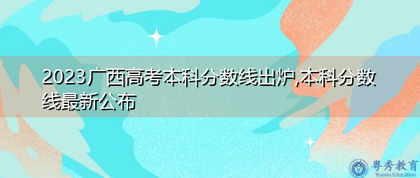 2023广西高考本科分数线出炉,本科分数线最新公布 2023广西高考本科分数线出炉,本科分数线最新公布