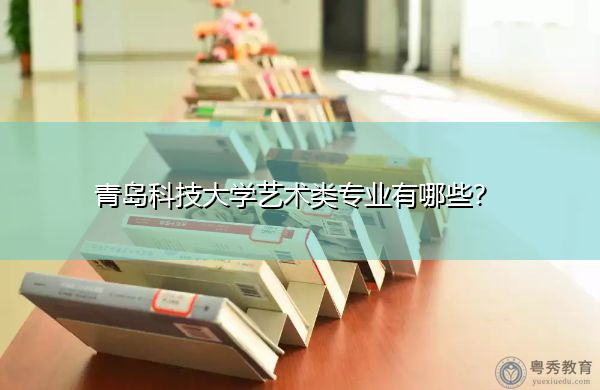 青岛科技大学艺术类专业有哪些? 青岛科技大学艺术类专业有哪些?