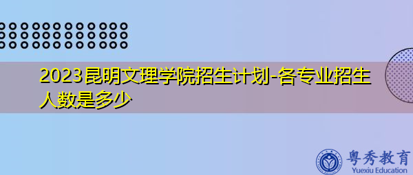 2023昆明文理学院招生计划-各专业招生人数是多少