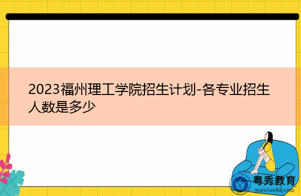 2023福州理工学院招生计划-各专业招生人数是多少 2023福州理工学院招生计划-各专业招生人数是多少