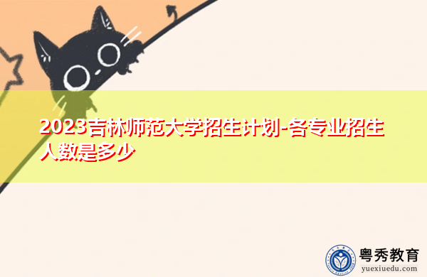 2023吉林师范大学招生计划-各专业招生人数是多少 2023吉林师范大学招生计划-各专业招生人数是多少