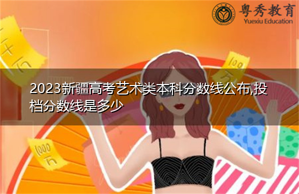 2023新疆高考艺术类本科分数线公布,投档分数线是多少 2023新疆高考艺术类本科分数线公布,投档分数线是多少