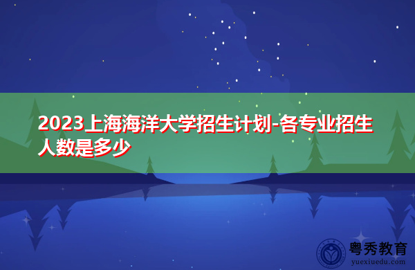 2023上海海洋大学招生计划-各专业招生人数是多少