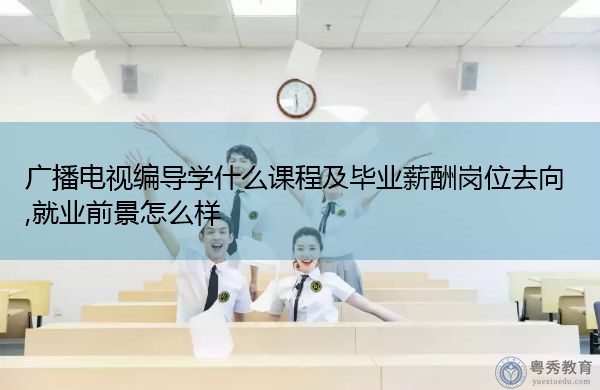 广播电视编导学什么课程及毕业薪酬岗位去向,就业前景怎么样 广播电视编导学什么课程及毕业薪酬岗位去向,就业前景怎么样