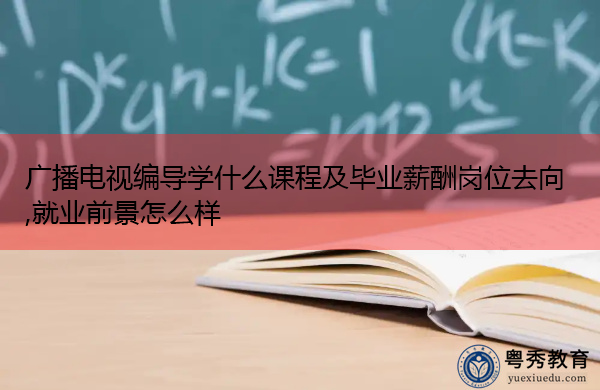 广播电视编导学什么课程及毕业薪酬岗位去向,就业前景怎么样 广播电视编导学什么课程及毕业薪酬岗位去向,就业前景怎么样