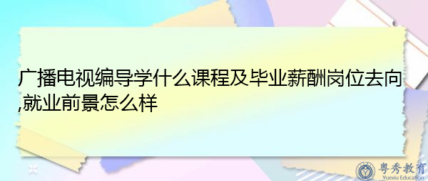 广播电视编导学什么课程及毕业薪酬岗位去向,就业前景怎么样 广播电视编导学什么课程及毕业薪酬岗位去向,就业前景怎么样