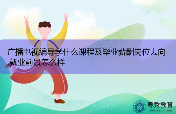 广播电视编导学什么课程及毕业薪酬岗位去向,就业前景怎么样 广播电视编导学什么课程及毕业薪酬岗位去向,就业前景怎么样