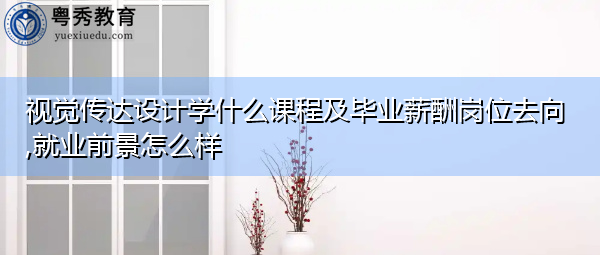 视觉传达设计学什么课程及毕业薪酬岗位去向,就业前景怎么样 视觉传达设计学什么课程及毕业薪酬岗位去向,就业前景怎么样
