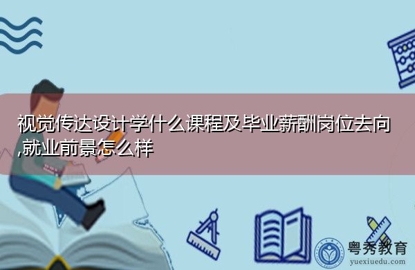 视觉传达设计学什么课程及毕业薪酬岗位去向,就业前景怎么样 视觉传达设计学什么课程及毕业薪酬岗位去向,就业前景怎么样