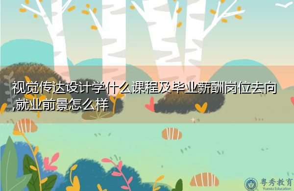 视觉传达设计学什么课程及毕业薪酬岗位去向,就业前景怎么样 视觉传达设计学什么课程及毕业薪酬岗位去向,就业前景怎么样