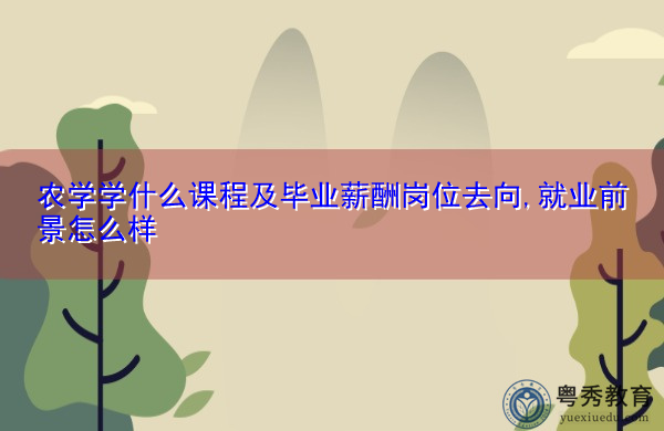 农学学什么课程及毕业薪酬岗位去向,就业前景怎么样 农学学什么课程及毕业薪酬岗位去向,就业前景怎么样