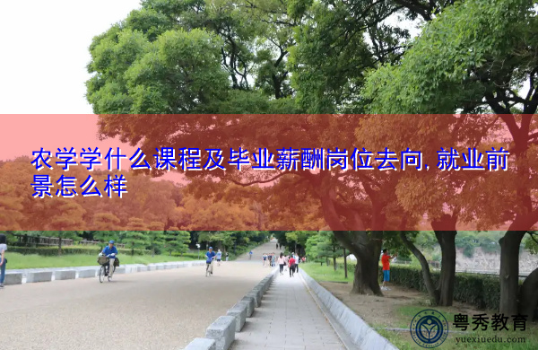 农学学什么课程及毕业薪酬岗位去向,就业前景怎么样 农学学什么课程及毕业薪酬岗位去向,就业前景怎么样
