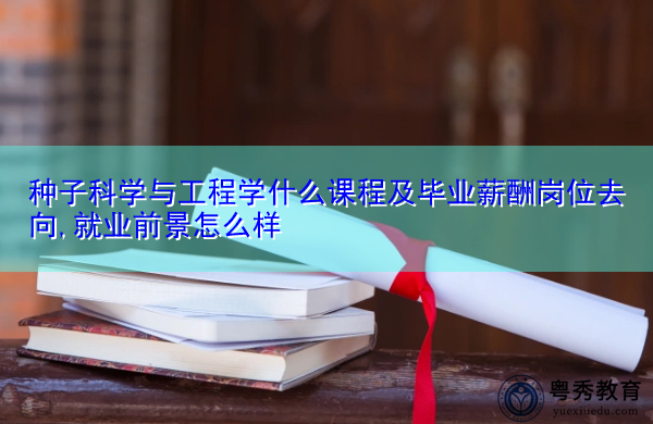 种子科学与工程学什么课程及毕业薪酬岗位去向,就业前景怎么样 种子科学与工程学什么课程及毕业薪酬岗位去向,就业前景怎么样