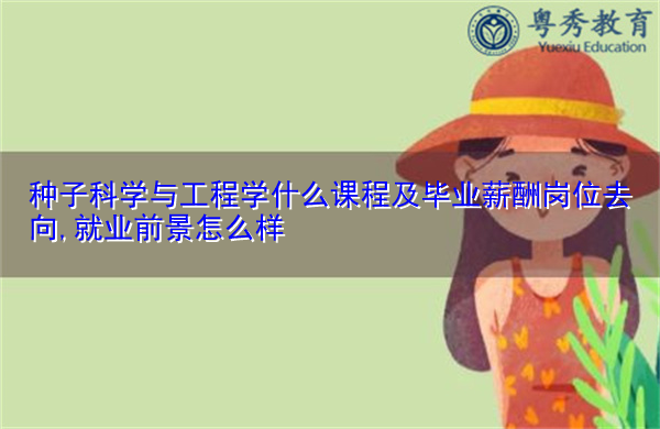 种子科学与工程学什么课程及毕业薪酬岗位去向,就业前景怎么样 种子科学与工程学什么课程及毕业薪酬岗位去向,就业前景怎么样