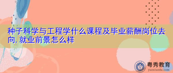 种子科学与工程学什么课程及毕业薪酬岗位去向,就业前景怎么样 种子科学与工程学什么课程及毕业薪酬岗位去向,就业前景怎么样