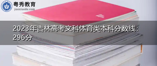 2023年吉林高考文科体育类本科分数线：296分