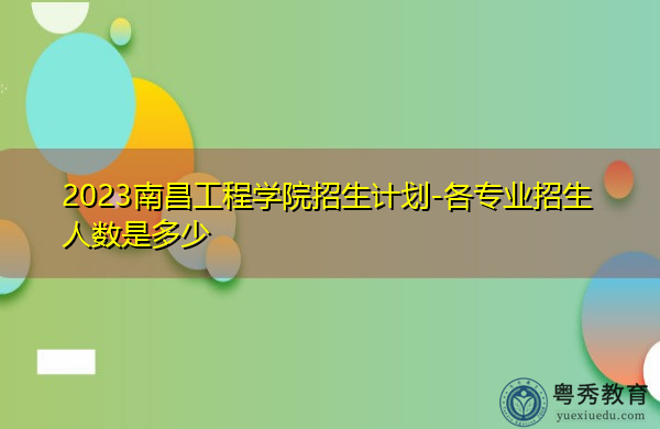 2023南昌工程学院招生计划-各专业招生人数是多少