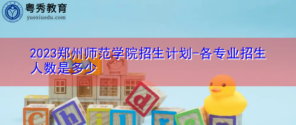 2023郑州师范学院招生计划-各专业招生人数是多少