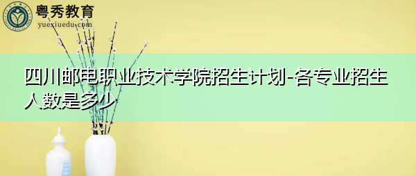 四川邮电职业技术学院招生计划-各专业招生人数是多少