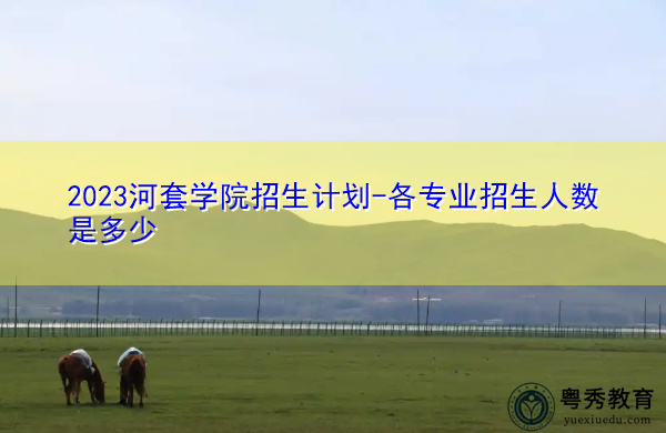 2023河套学院招生计划-各专业招生人数是多少