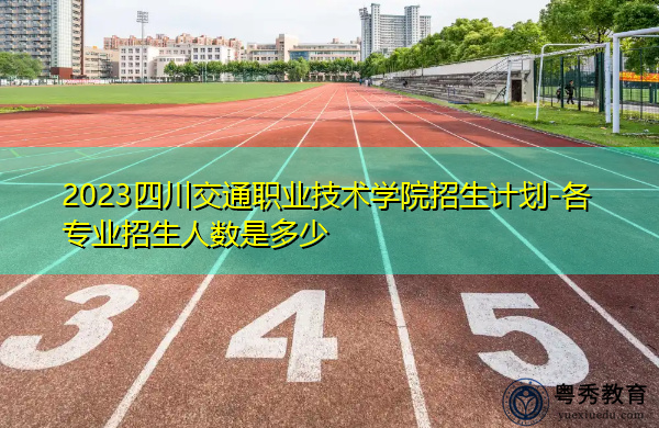 2023四川交通职业技术学院招生计划-各专业招生人数是多少 2023四川交通职业技术学院招生计划-各专业招生人数是多少