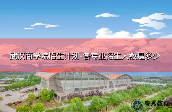 武汉商学院招生计划-各专业招生人数是多少