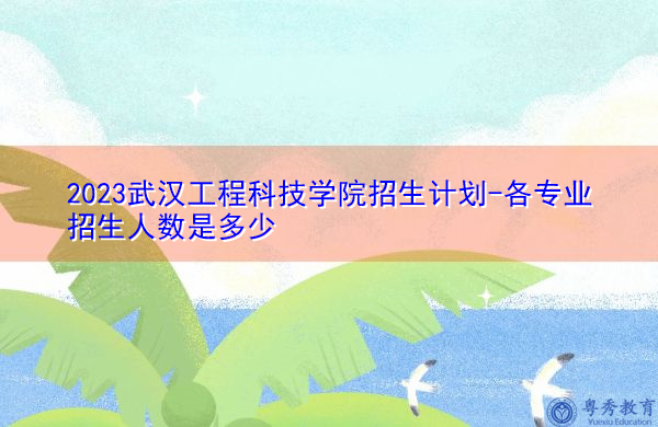 2023武汉工程科技学院招生计划-各专业招生人数是多少
