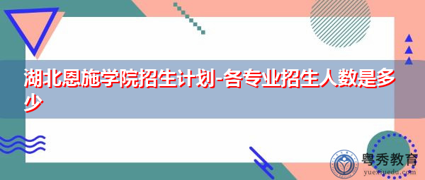湖北恩施学院招生计划-各专业招生人数是多少 湖北恩施学院招生计划-各专业招生人数是多少