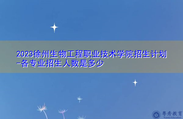 2023徐州生物工程职业技术学院招生计划-各专业招生人数是多少