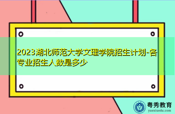 2023湖北师范大学文理学院招生计划-各专业招生人数是多少