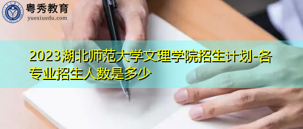 2023湖北师范大学文理学院招生计划-各专业招生人数是多少