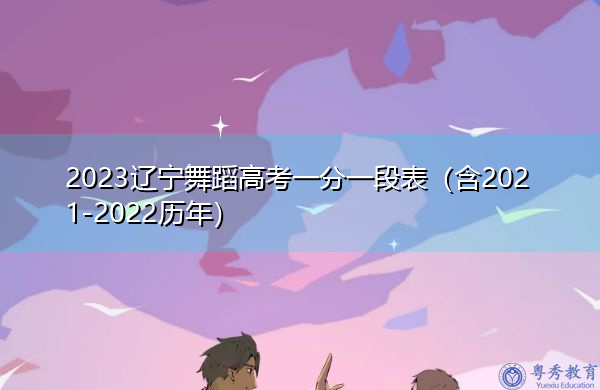2023辽宁舞蹈高考一分一段表（含2021-2022历年）