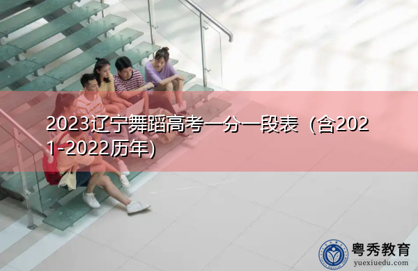 2023辽宁舞蹈高考一分一段表（含2021-2022历年）