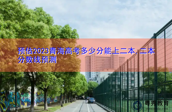 预估2023青海高考多少分能上二本,二本分数线预测