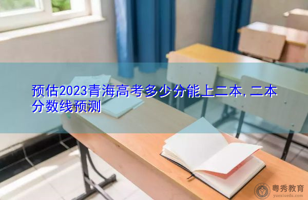 预估2023青海高考多少分能上二本,二本分数线预测