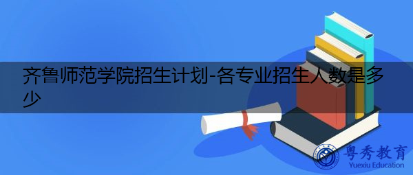 齐鲁师范学院招生计划-各专业招生人数是多少