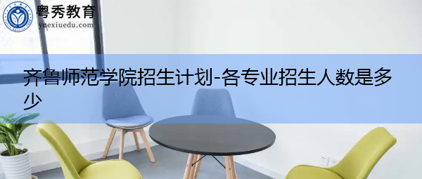 齐鲁师范学院招生计划-各专业招生人数是多少