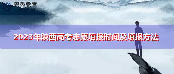 2023年陕西高考志愿填报时间及填报方法 2023年陕西高考志愿填报时间及填报方法
