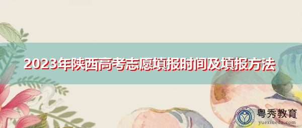 2023年陕西高考志愿填报时间及填报方法 2023年陕西高考志愿填报时间及填报方法