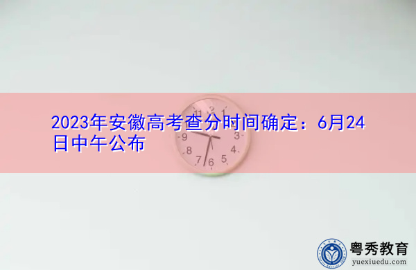 2023年安徽高考查分时间确定：6月24日中午公布