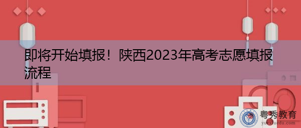 即将开始填报!陕西2023年高考志愿填报流程 即将开始填报!陕西2023年高考志愿填报流程