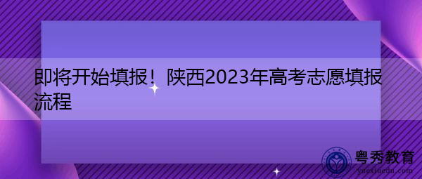 即将开始填报!陕西2023年高考志愿填报流程 即将开始填报!陕西2023年高考志愿填报流程
