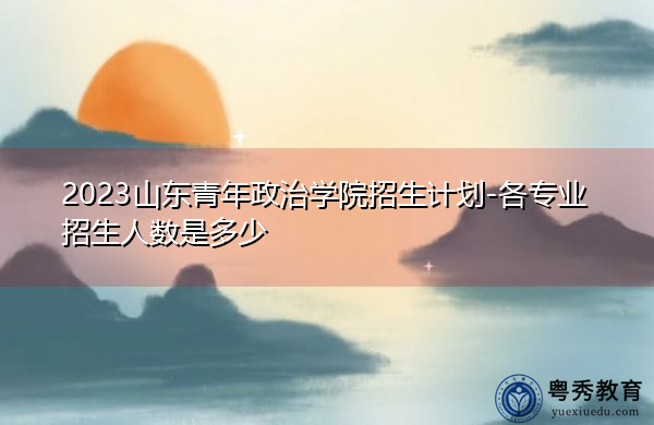2023山东青年政治学院招生计划-各专业招生人数是多少
