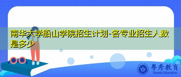 南华大学船山学院招生计划-各专业招生人数是多少